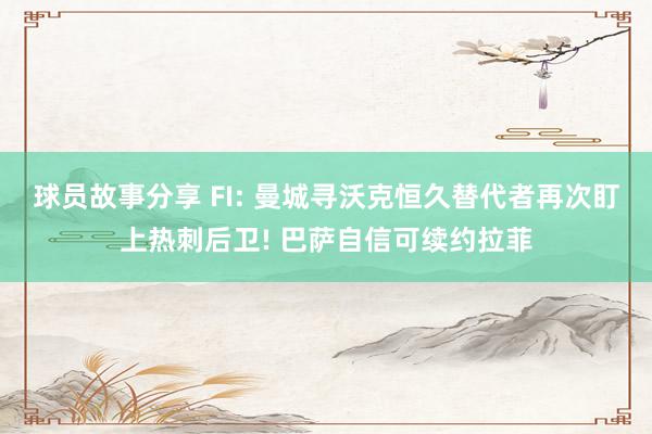 球员故事分享 FI: 曼城寻沃克恒久替代者再次盯上热刺后卫! 巴萨自信可续约拉菲