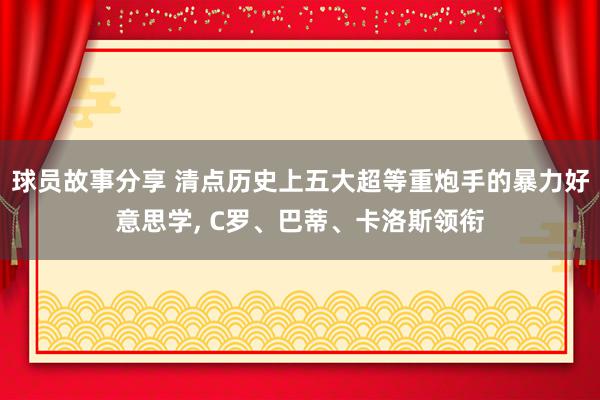 球员故事分享 清点历史上五大超等重炮手的暴力好意思学, C罗、巴蒂、卡洛斯领衔