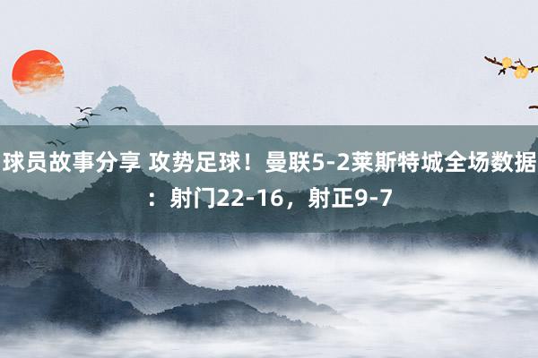 球员故事分享 攻势足球！曼联5-2莱斯特城全场数据：射门22-16，射正9-7