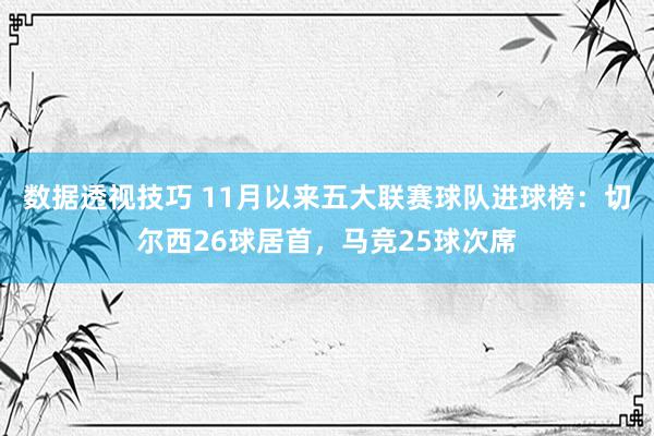 数据透视技巧 11月以来五大联赛球队进球榜：切尔西26球居首