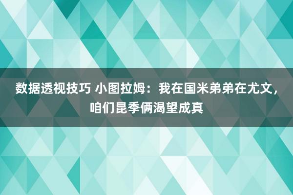 数据透视技巧 小图拉姆：我在国米弟弟在尤文，咱们昆季俩渴望成