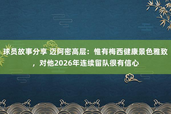 球员故事分享 迈阿密高层：惟有梅西健康景色雅致，对他2026