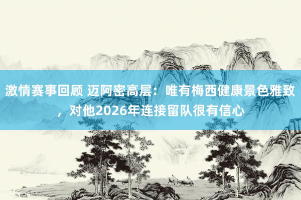 激情赛事回顾 迈阿密高层：唯有梅西健康景色雅致，对他2026