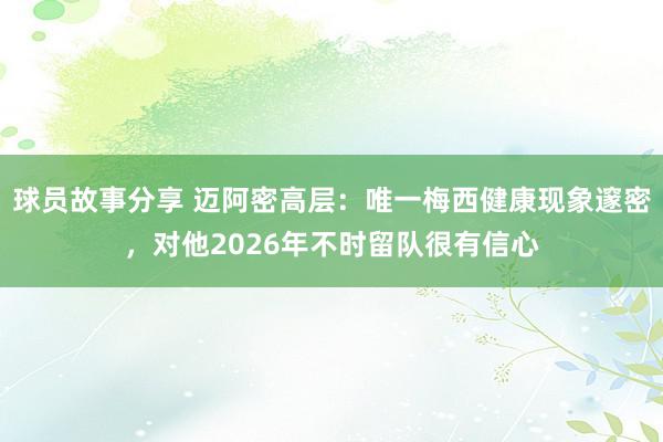 球员故事分享 迈阿密高层：唯一梅西健康现象邃密，对他2026