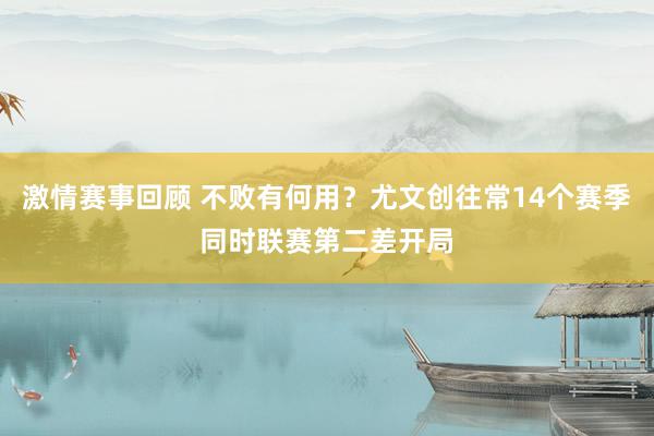 激情赛事回顾 不败有何用？尤文创往常14个赛季同时联赛第二差