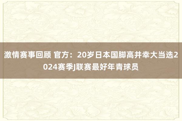 激情赛事回顾 官方：20岁日本国脚高井幸大当选2024赛季J联赛最好年青球员