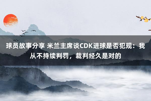 球员故事分享 米兰主席谈CDK进球是否犯规：我从不持续判罚，裁判经久是对的