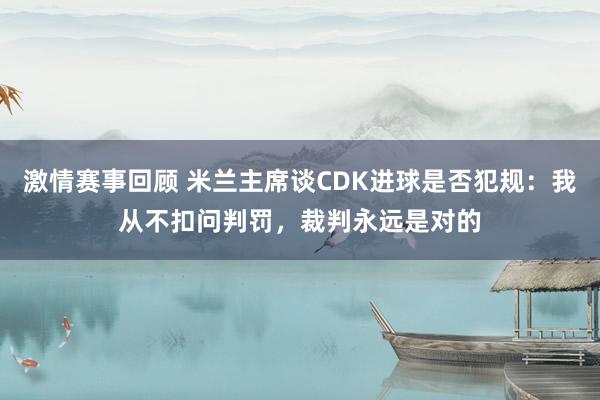 激情赛事回顾 米兰主席谈CDK进球是否犯规：我从不扣问判罚，裁判永远是对的