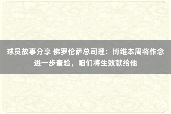 球员故事分享 佛罗伦萨总司理：博维本周将作念进一步查验，咱们将生效献给他