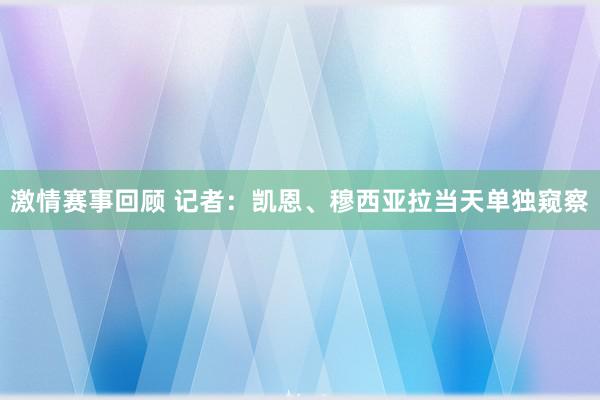 激情赛事回顾 记者：凯恩、穆西亚拉当天单独窥察