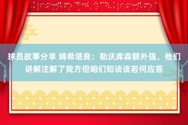 球员故事分享 姆希塔良：勒沃库森额外强，他们讲解注解了我方但咱们知谈该若何应答