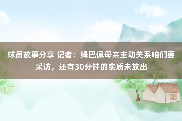 球员故事分享 记者：姆巴佩母亲主动关系咱们要采访，还有30分钟的实质未放出