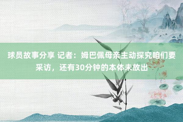 球员故事分享 记者：姆巴佩母亲主动探究咱们要采访，还有30分钟的本体未放出