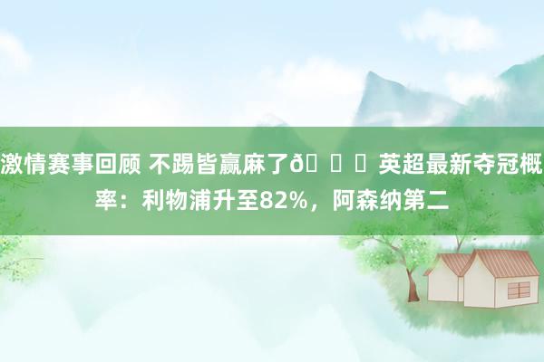 激情赛事回顾 不踢皆赢麻了😅英超最新夺冠概率：利物浦升至82%，阿森纳第二