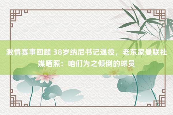 激情赛事回顾 38岁纳尼书记退役，老东家曼联社媒晒照：咱们为之倾倒的球员