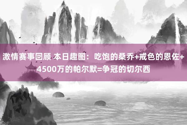 激情赛事回顾 本日趣图：吃饱的桑乔+戒色的恩佐+4500万的帕尔默=争冠的切尔西