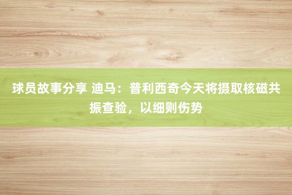 球员故事分享 迪马：普利西奇今天将摄取核磁共振查验，以细则伤势