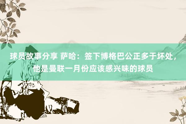 球员故事分享 萨哈：签下博格巴公正多于坏处，他是曼联一月份应该感兴味的球员