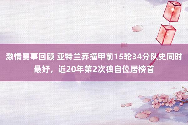 激情赛事回顾 亚特兰莽撞甲前15轮34分队史同时最好，近20年第2次独自位居榜首