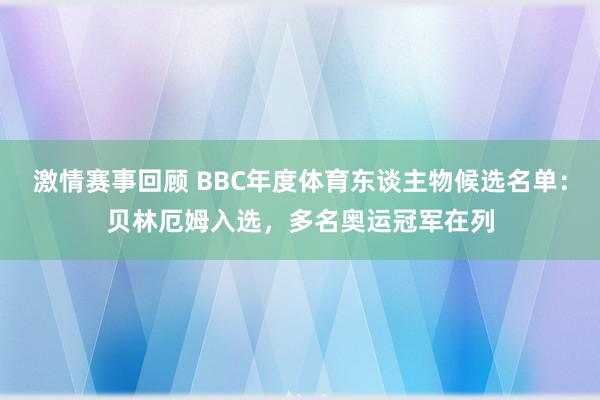 激情赛事回顾 BBC年度体育东谈主物候选名单：贝林厄姆入选，多名奥运冠军在列