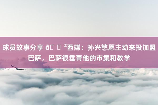 球员故事分享 😲西媒：孙兴慜愿主动来投加盟巴萨，巴萨很垂青他的市集和教学