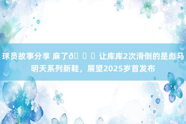 球员故事分享 麻了😂让库库2次滑倒的是彪马明天系列新鞋，展望2025岁首发布