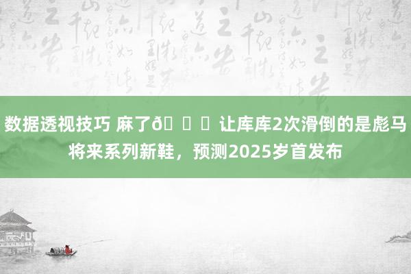 数据透视技巧 麻了😂让库库2次滑倒的是彪马将来系列新鞋，预测2025岁首发布