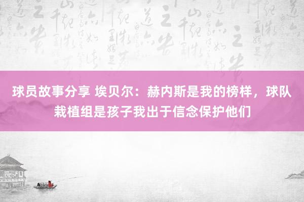 球员故事分享 埃贝尔：赫内斯是我的榜样，球队栽植组是孩子我出于信念保护他们