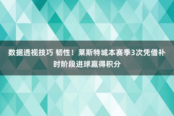 数据透视技巧 韧性！莱斯特城本赛季3次凭借补时阶段进球赢得积分