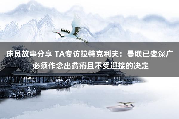 球员故事分享 TA专访拉特克利夫：曼联已变深广 必须作念出贫