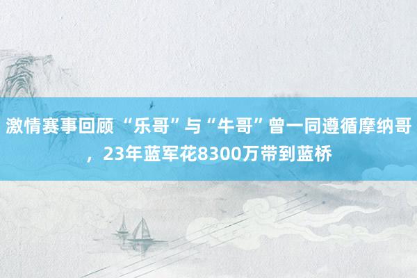 激情赛事回顾 “乐哥”与“牛哥”曾一同遵循摩纳哥，23年蓝军