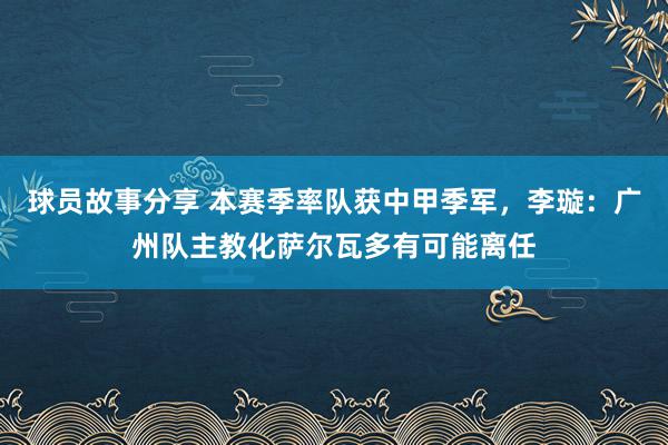 球员故事分享 本赛季率队获中甲季军，李璇：广州队主教化萨尔瓦多有可能离任