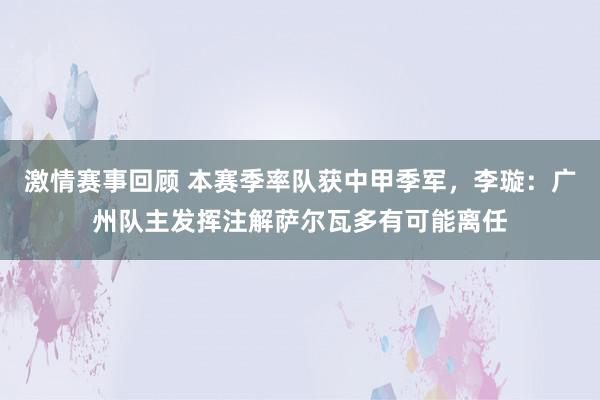 激情赛事回顾 本赛季率队获中甲季军，李璇：广州队主发挥注解萨尔瓦多有可能离任