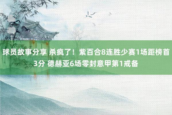 球员故事分享 杀疯了！紫百合8连胜少赛1场距榜首3分 德赫亚6场零封意甲第1戒备