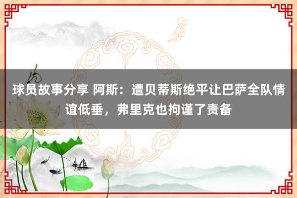 球员故事分享 阿斯：遭贝蒂斯绝平让巴萨全队情谊低垂，弗里克也