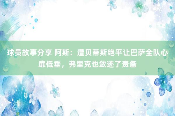 球员故事分享 阿斯：遭贝蒂斯绝平让巴萨全队心扉低垂，弗里克也敛迹了责备