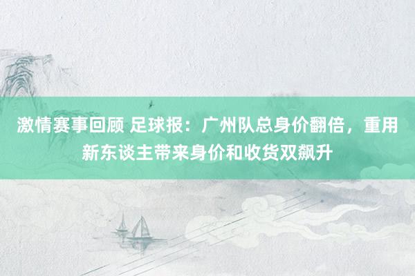 激情赛事回顾 足球报：广州队总身价翻倍，重用新东谈主带来身价和收货双飙升