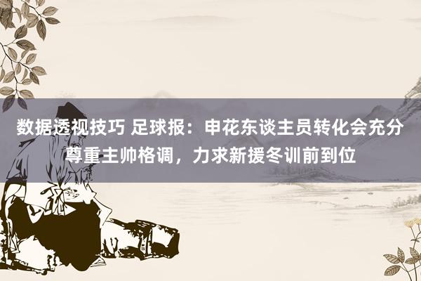 数据透视技巧 足球报：申花东谈主员转化会充分尊重主帅格调，力求新援冬训前到位