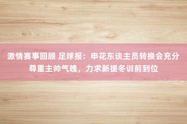 激情赛事回顾 足球报：申花东谈主员转换会充分尊重主帅气魄，力求新援冬训前到位