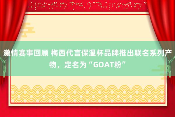 激情赛事回顾 梅西代言保温杯品牌推出联名系列产物，定名为“GOAT粉”