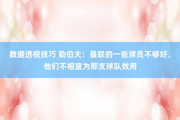 数据透视技巧 勒伯夫：曼联的一些球员不够好，他们不相宜为那支球队效用