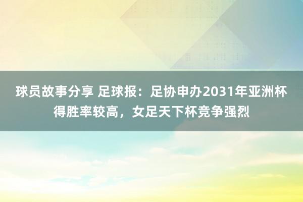 球员故事分享 足球报：足协申办2031年亚洲杯得胜率较高，女足天下杯竞争强烈