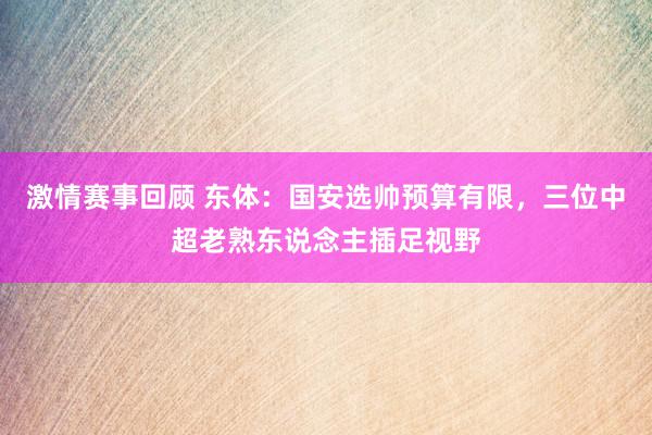 激情赛事回顾 东体：国安选帅预算有限，三位中超老熟东说念主插足视野