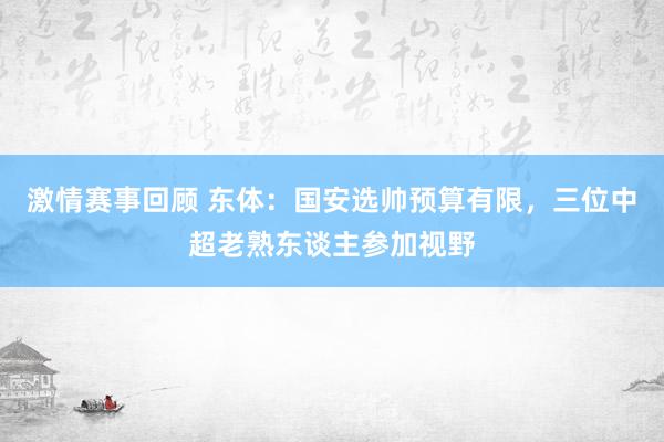 激情赛事回顾 东体：国安选帅预算有限，三位中超老熟东谈主参加视野