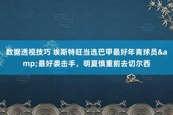 数据透视技巧 埃斯特旺当选巴甲最好年青球员&最好袭击手，明夏慎重前去切尔西