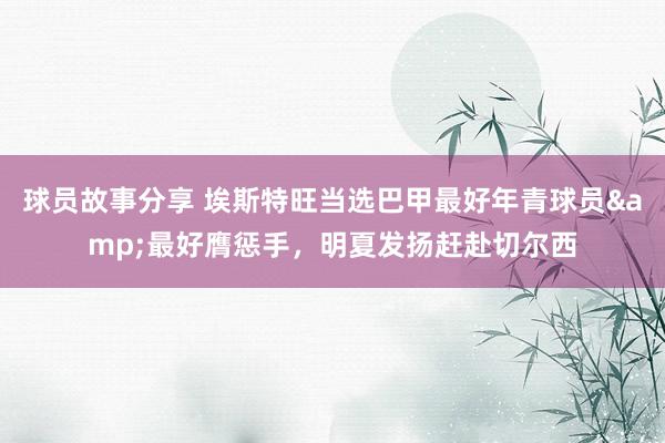 球员故事分享 埃斯特旺当选巴甲最好年青球员&最好膺惩手，明夏发扬赶赴切尔西