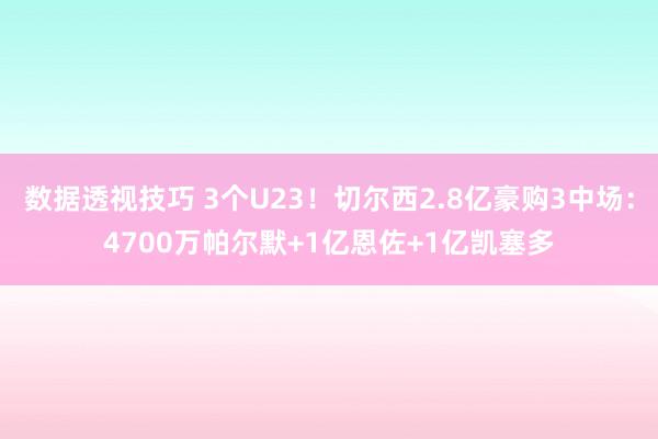 数据透视技巧 3个U23！切尔西2.8亿豪购3中场：4700万帕尔默+1亿恩佐+1亿凯塞多