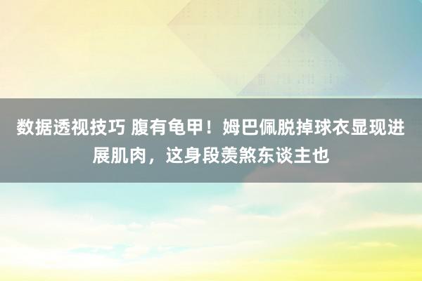 数据透视技巧 腹有龟甲！姆巴佩脱掉球衣显现进展肌肉，这身段羡煞东谈主也