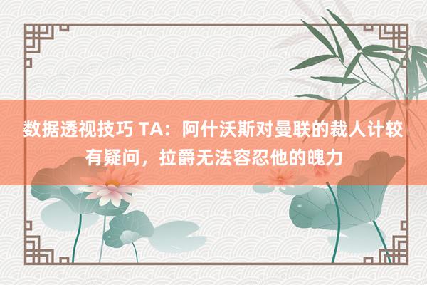 数据透视技巧 TA：阿什沃斯对曼联的裁人计较有疑问，拉爵无法容忍他的魄力