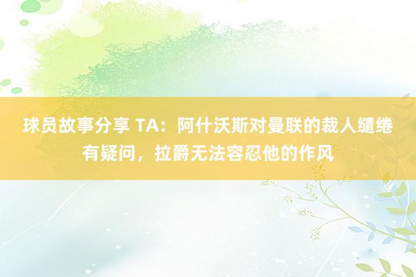 球员故事分享 TA：阿什沃斯对曼联的裁人缱绻有疑问，拉爵无法容忍他的作风